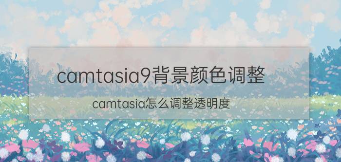 camtasia9背景颜色调整 camtasia怎么调整透明度？